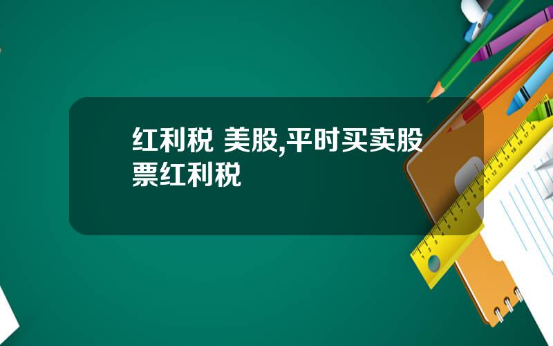 红利税 美股,平时买卖股票红利税
